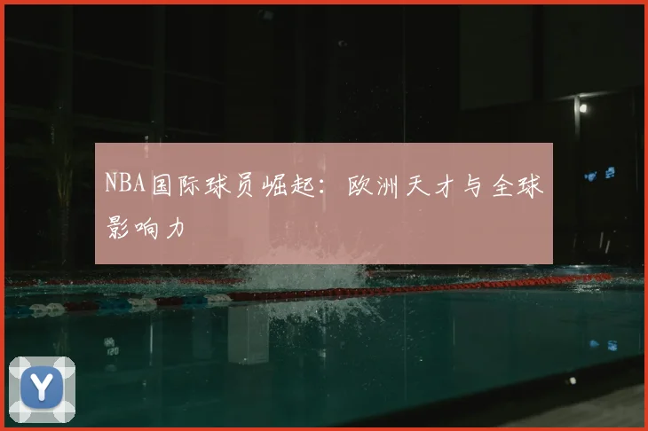 NBA国际球员崛起：欧洲天才与全球影响力