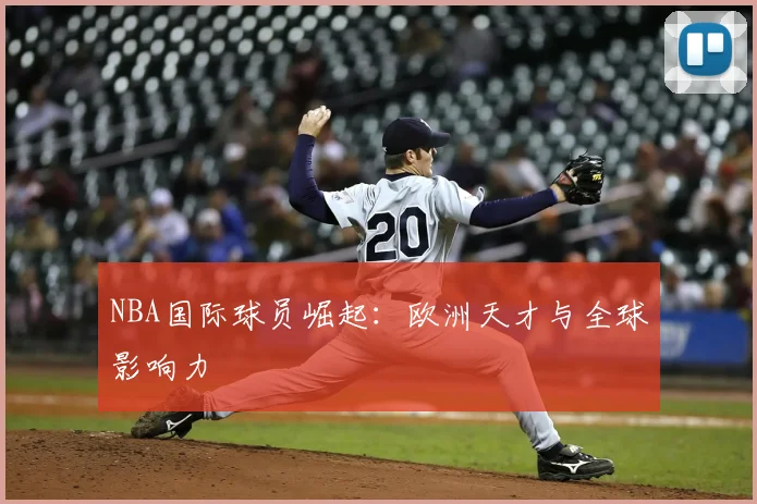 NBA国际球员崛起：欧洲天才与全球影响力