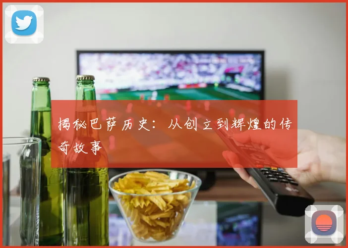 揭秘巴萨历史：从创立到辉煌的传奇故事