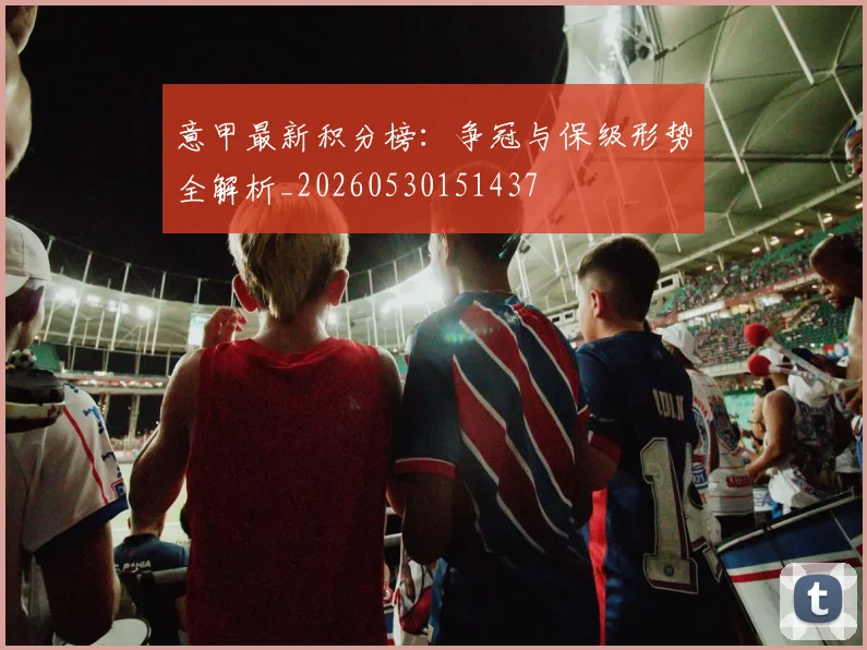 意甲最新积分榜：争冠与保级形势全解析_20260530151437