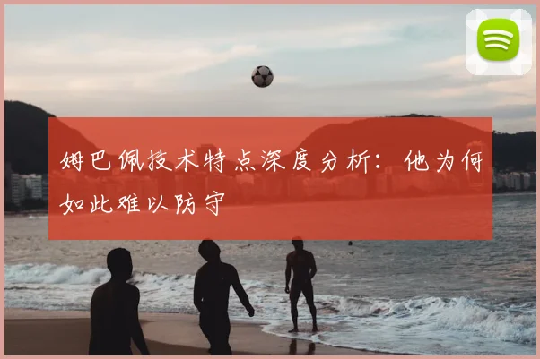 姆巴佩技术特点深度分析:他为何如此难以防守