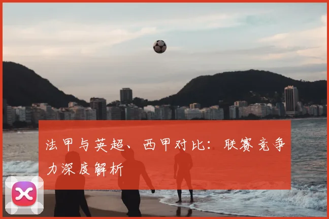 法甲与英超、西甲对比：联赛竞争力深度解析
