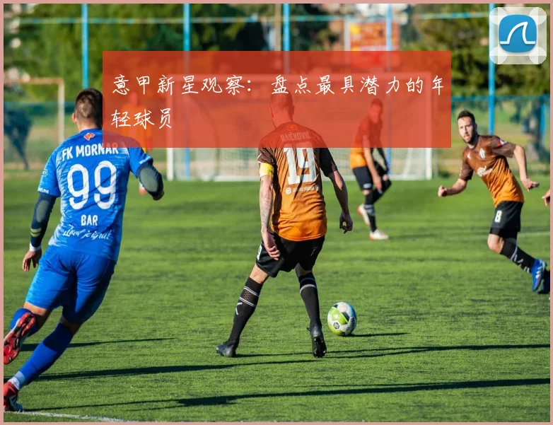 意甲新星观察：盘点最具潜力的年轻球员