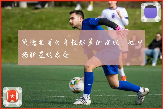 莫德里奇对年轻球员的建议：给中场新星的忠告