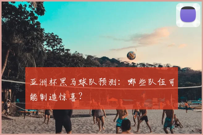 亚洲杯黑马球队预测：哪些队伍可能制造惊喜？