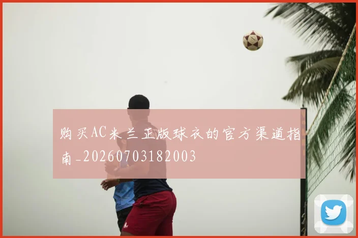 购买AC米兰正版球衣的官方渠道指南_20260703182003