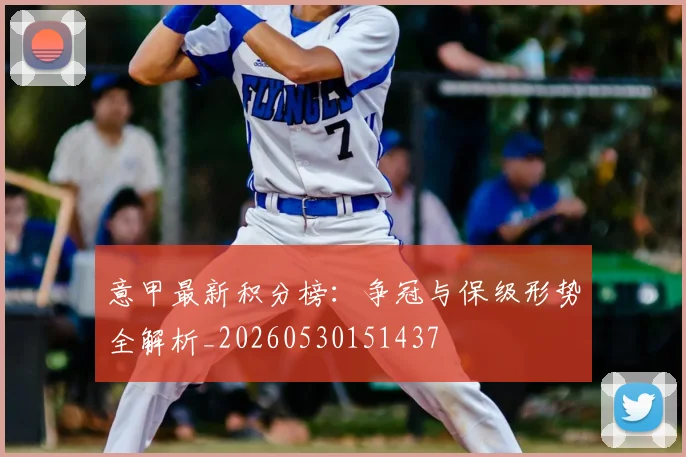 意甲最新积分榜：争冠与保级形势全解析_20260530151437