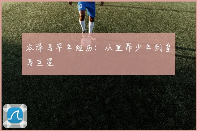 本泽马早年经历:从里昂少年到皇马巨星