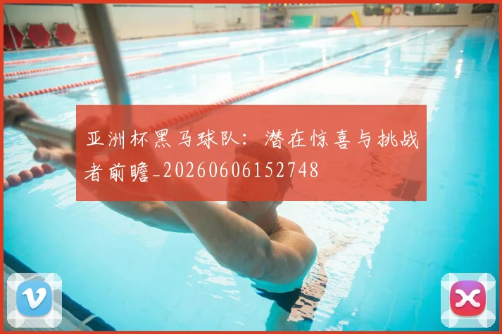 亚洲杯黑马球队：潜在惊喜与挑战者前瞻_20260606152748