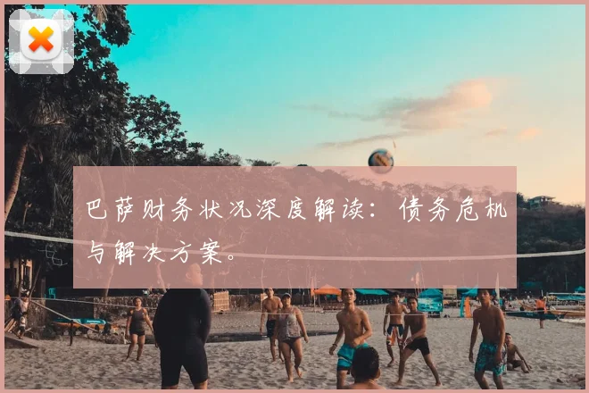 巴萨财务状况深度解读:债务危机与解决方案。