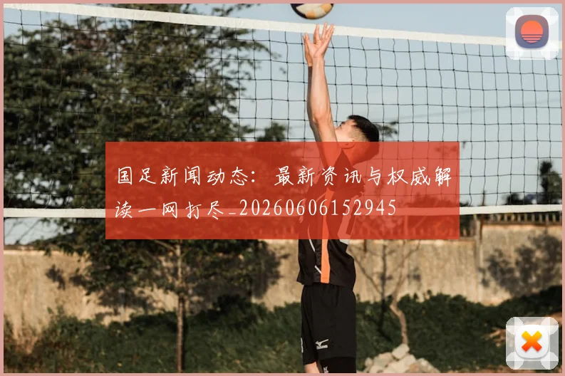 国足新闻动态：最新资讯与权威解读一网打尽_20260606152945