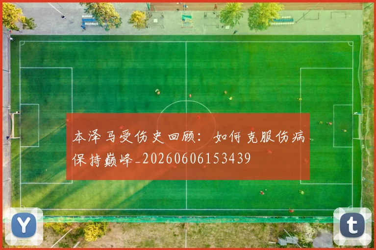 本泽马受伤史回顾：如何克服伤病保持巅峰_20260606153439