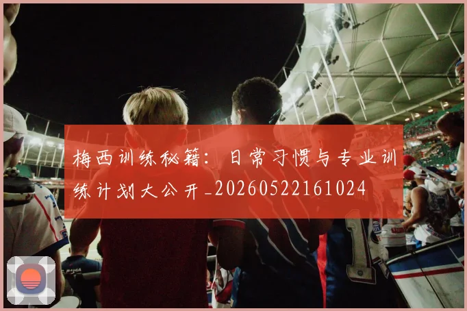 梅西训练秘籍：日常习惯与专业训练计划大公开_20260522161024