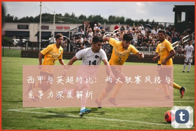 西甲与英超对比：两大联赛风格与竞争力深度解析