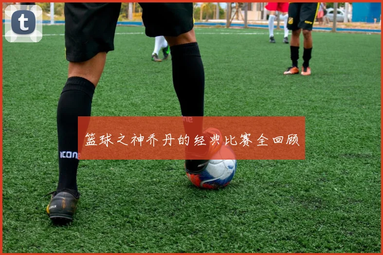 篮球之神乔丹的经典比赛全回顾