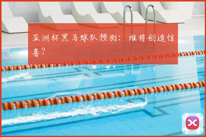亚洲杯黑马球队预测:谁将创造惊喜?