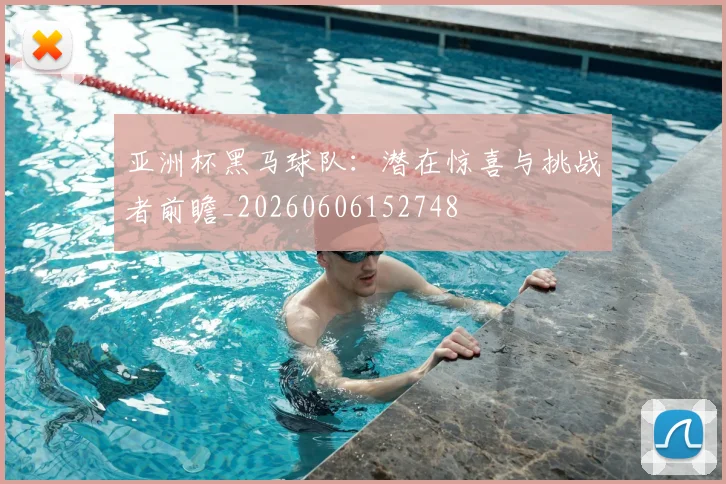 亚洲杯黑马球队:潜在惊喜与挑战者前瞻_20260606152748
