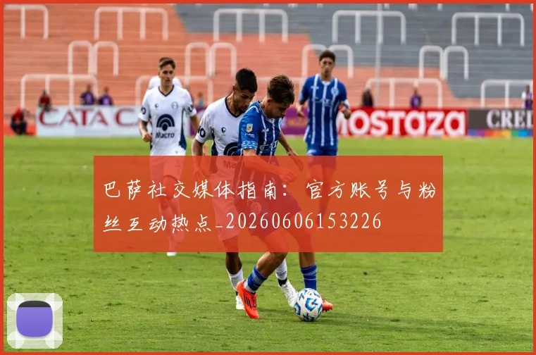 巴萨社交媒体指南：官方账号与粉丝互动热点_20260606153226