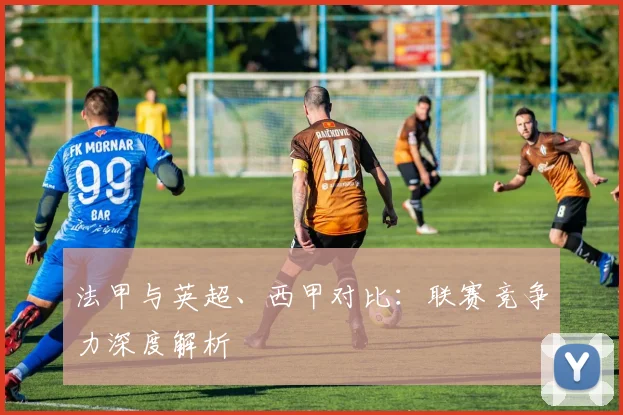 法甲与英超、西甲对比:联赛竞争力深度解析