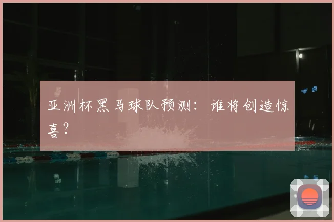 亚洲杯黑马球队预测：谁将创造惊喜？