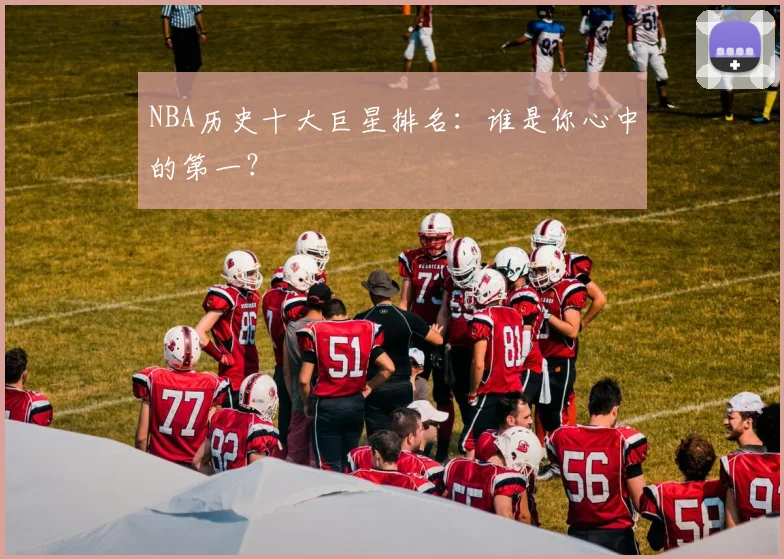 NBA历史十大巨星排名：谁是你心中的第一？