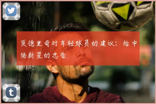 莫德里奇对年轻球员的建议:给中场新星的忠告