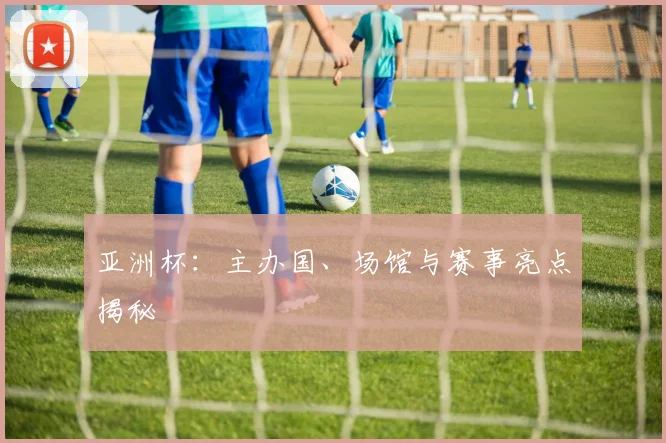 亚洲杯:主办国、场馆与赛事亮点揭秘