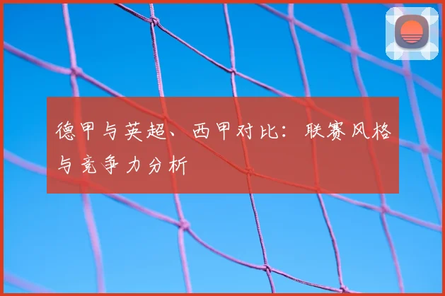 德甲与英超、西甲对比:联赛风格与竞争力分析