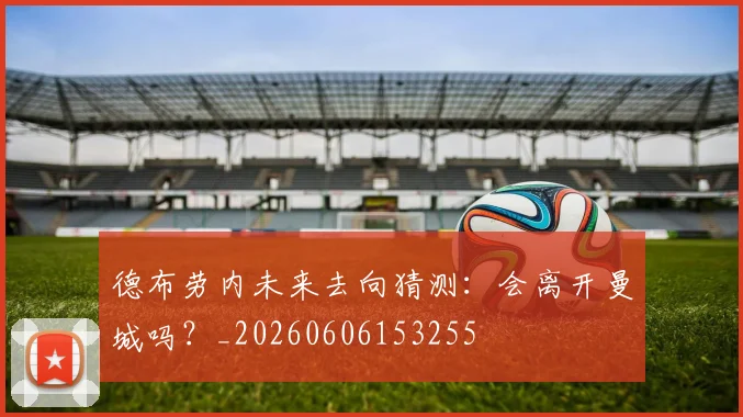 德布劳内未来去向猜测：会离开曼城吗？_20260606153255