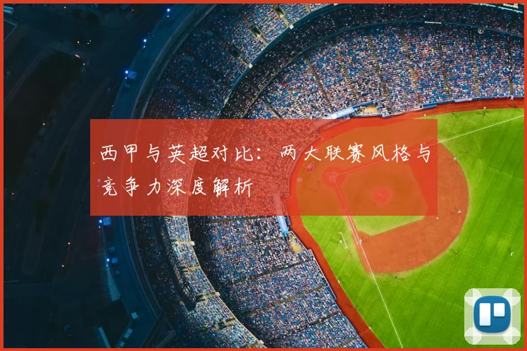 西甲与英超对比:两大联赛风格与竞争力深度解析