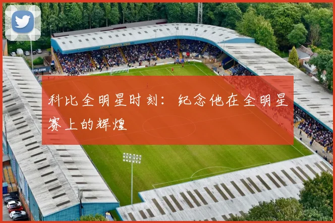 科比全明星时刻：纪念他在全明星赛上的辉煌