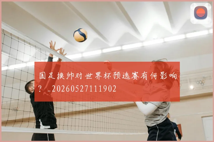 国足换帅对世界杯预选赛有何影响？_20260527111902
