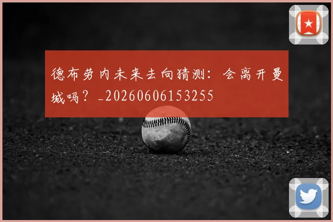 德布劳内未来去向猜测：会离开曼城吗？_20260606153255