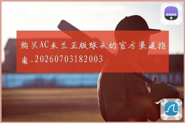 购买AC米兰正版球衣的官方渠道指南_20260703182003